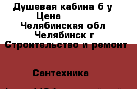 Душевая кабина б/у › Цена ­ 7 500 - Челябинская обл., Челябинск г. Строительство и ремонт » Сантехника   